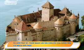 Du lịch Thụy Sĩ – Tham quan lâu đài Chillon của nàng tiên cá ngoài đời thực