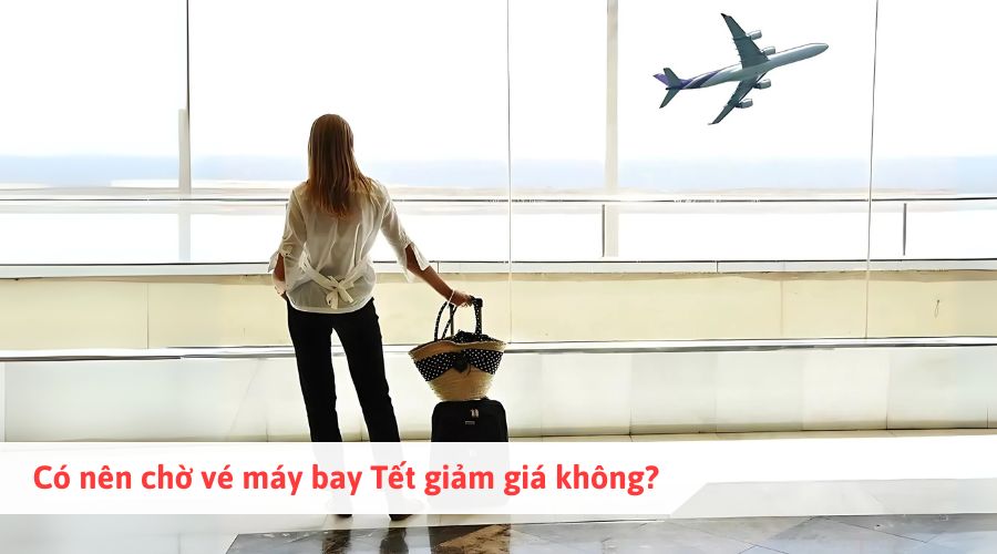 Có nên chờ vé máy bay Tết giảm giá không?
